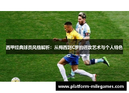 西甲经典球员风格解析：从梅西到C罗的进攻艺术与个人特色