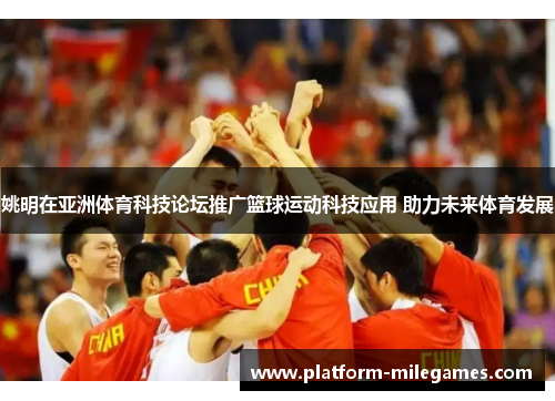 姚明在亚洲体育科技论坛推广篮球运动科技应用 助力未来体育发展