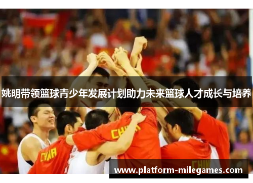 姚明带领篮球青少年发展计划助力未来篮球人才成长与培养