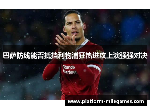 巴萨防线能否抵挡利物浦狂热进攻上演强强对决