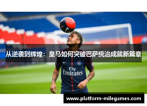 从逆袭到辉煌：皇马如何突破巴萨统治成就新篇章