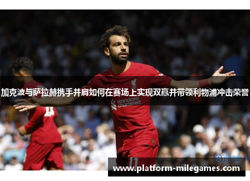 加克波与萨拉赫携手并肩如何在赛场上实现双赢并带领利物浦冲击荣誉