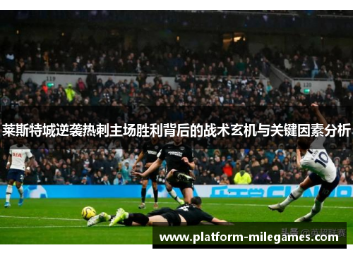 莱斯特城逆袭热刺主场胜利背后的战术玄机与关键因素分析