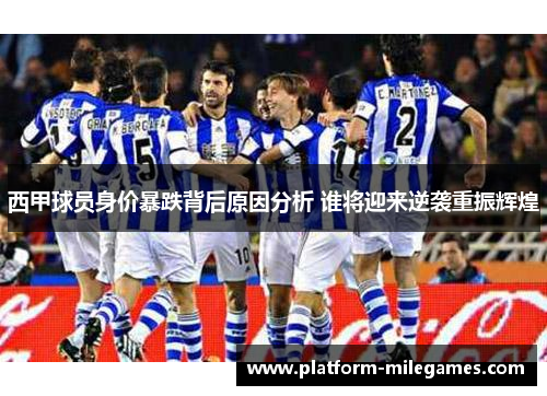 西甲球员身价暴跌背后原因分析 谁将迎来逆袭重振辉煌