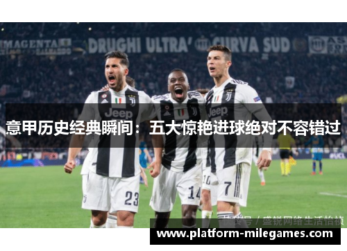 意甲历史经典瞬间：五大惊艳进球绝对不容错过