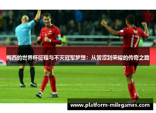 梅西的世界杯征程与不灭冠军梦想：从苦涩到荣耀的传奇之路