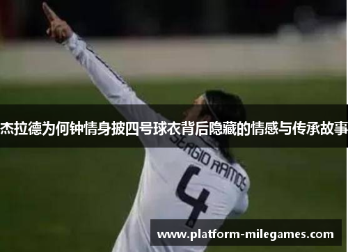 杰拉德为何钟情身披四号球衣背后隐藏的情感与传承故事 杰拉德为何钟情身披四号球衣背后隐藏的情感与传承故事