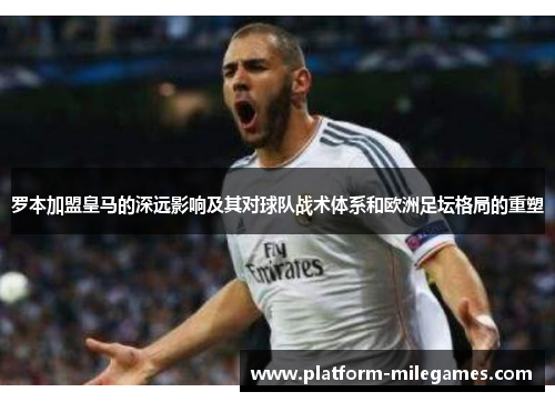 罗本加盟皇马的深远影响及其对球队战术体系和欧洲足坛格局的重塑 罗本加盟皇马的深远影响及其对球队战术体系和欧洲足坛格局的重塑