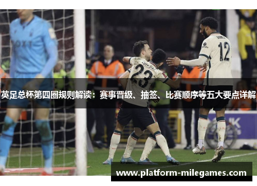 英足总杯第四圈规则解读:赛事晋级、抽签、比赛顺序等五大要点详解 英足总杯第四圈规则解读:赛事晋级、抽签、比赛顺序等五大要点详解