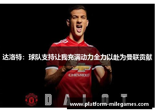 达洛特:球队支持让我充满动力全力以赴为曼联贡献 达洛特:球队支持让我充满动力全力以赴为曼联贡献