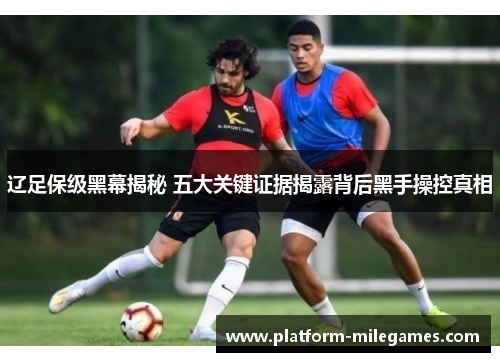 辽足保级黑幕揭秘 五大关键证据揭露背后黑手操控真相
