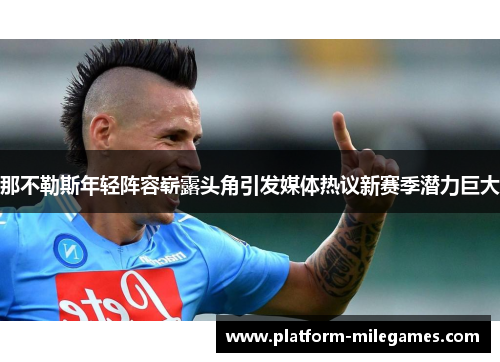 那不勒斯年轻阵容崭露头角引发媒体热议新赛季潜力巨大