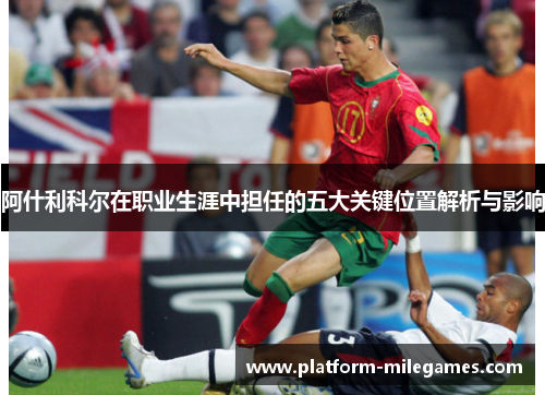 阿什利科尔在职业生涯中担任的五大关键位置解析与影响 阿什利科尔在职业生涯中担任的五大关键位置解析与影响