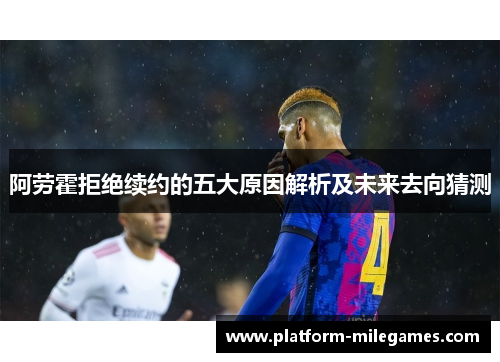 阿劳霍拒绝续约的五大原因解析及未来去向猜测 阿劳霍拒绝续约的五大原因解析及未来去向猜测