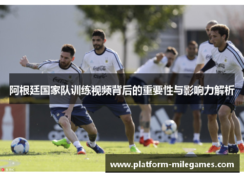 阿根廷国家队训练视频背后的重要性与影响力解析
