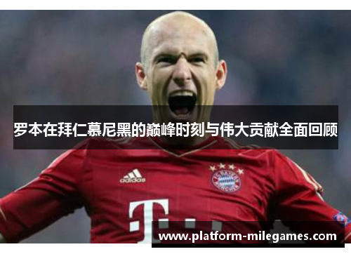 罗本在拜仁慕尼黑的巅峰时刻与伟大贡献全面回顾